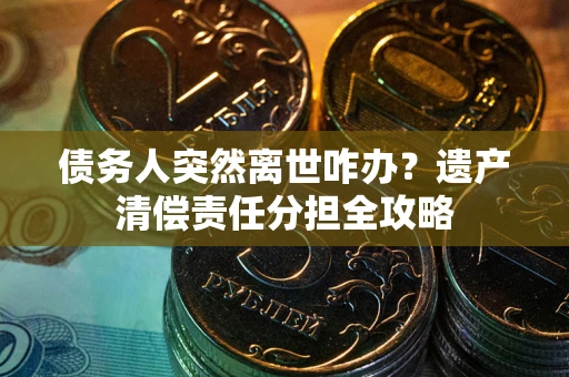 济南债务人突然离世咋办？遗产清偿责任分担全攻略