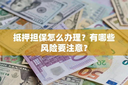 济南抵押担保怎么办理？有哪些风险要注意？