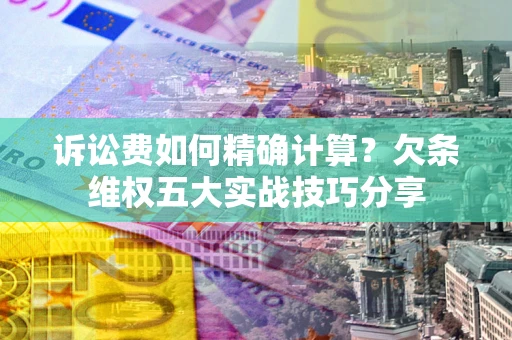济南诉讼费如何精确计算？欠条维权五大实战技巧分享
