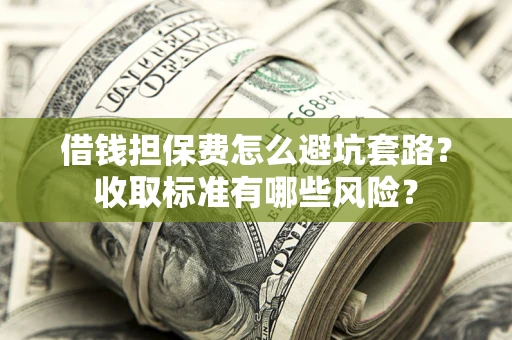 济南借钱担保费怎么避坑套路?收取标准有哪些风险? 济南借钱担保费怎么避坑套路?收取标准有哪些风险?