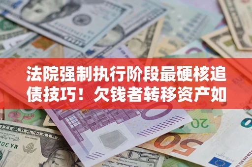 济南法院强制执行阶段最硬核追债技巧！欠钱者转移资产如何破解？