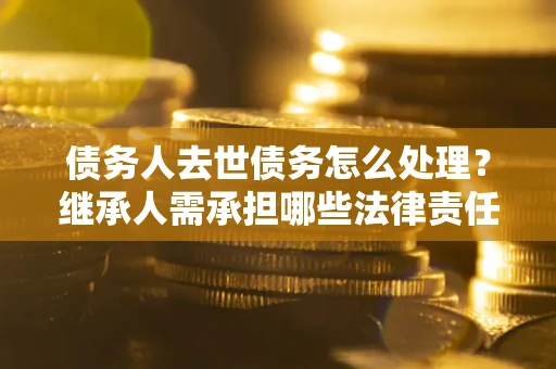 济南债务人去世债务怎么处理？继承人需承担哪些法律责任？