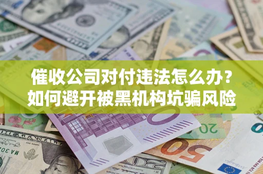 济南催收公司对付违法怎么办？如何避开被黑机构坑骗风险