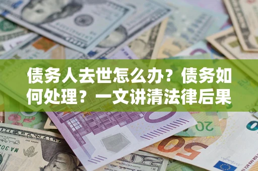 济南债务人去世怎么办？债务如何处理？一文讲清法律后果