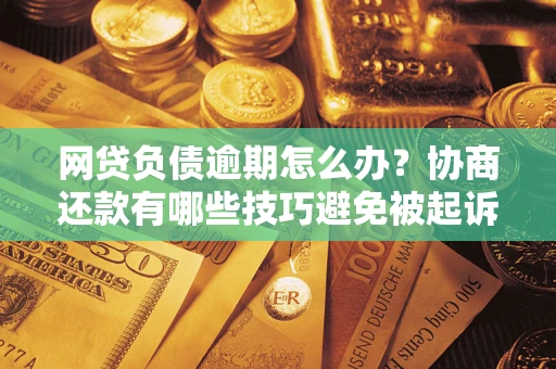 济南网贷负债逾期怎么办？协商还款有哪些技巧避免被起诉？