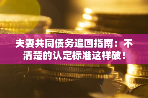 济南夫妻共同债务追回指南：不清楚的认定标准这样破！