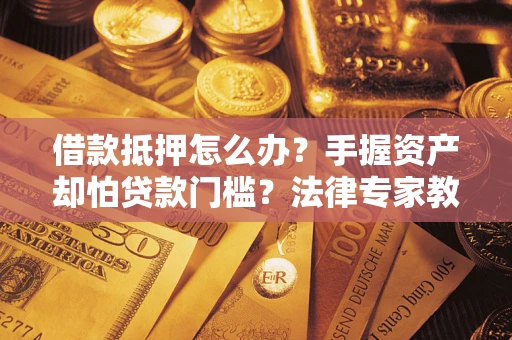 济南借款抵押怎么办？手握资产却怕贷款门槛？法律专家教你办抵押不踩坑