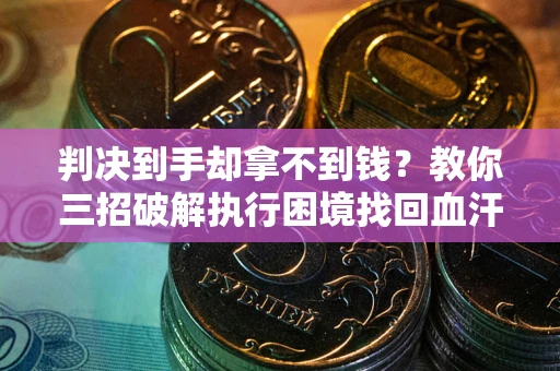 济南判决到手却拿不到钱？教你三招破解执行困境找回血汗钱