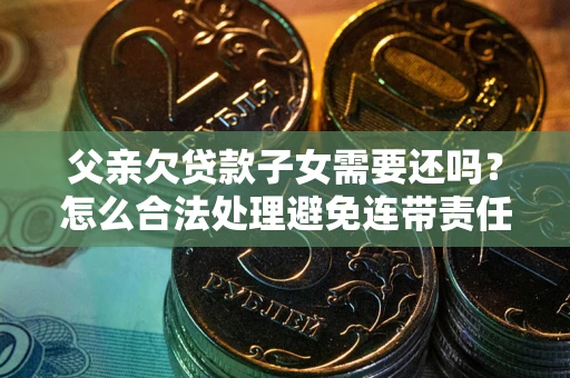济南父亲欠贷款子女需要还吗？怎么合法处理避免连带责任？