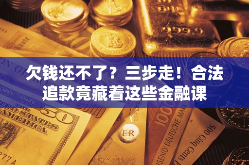 济南欠钱还不了？三步走！合法追款竟藏着这些金融课