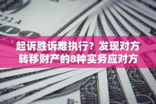 济南起诉胜诉难执行？发现对方转移财产的8种实务应对方案