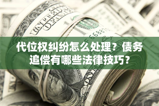 济南代位权纠纷怎么处理？债务追偿有哪些法律技巧？