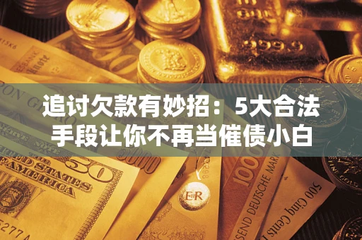 济南追讨欠款有妙招：5大合法手段让你不再当催债小白