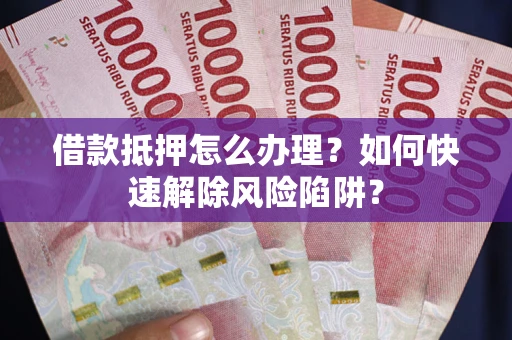 济南借款抵押怎么办理？如何快速解除风险陷阱？