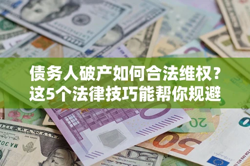 济南债务人破产如何合法维权？这5个法律技巧能帮你规避风险