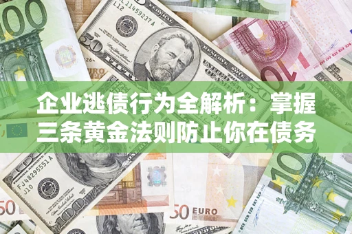 济南企业逃债行为全解析：掌握三条黄金法则防止你在债务乱局中“踩雷”