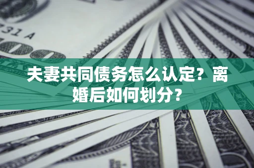 济南夫妻共同债务怎么认定？离婚后如何划分？