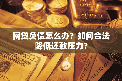 济南网贷负债怎么办？如何合法降低还款压力？