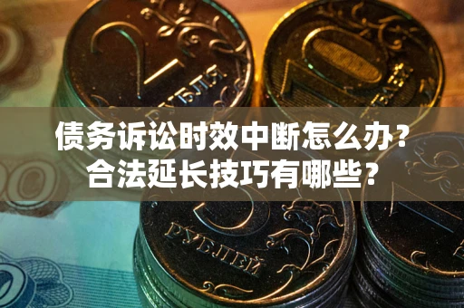 济南债务诉讼时效中断怎么办？合法延长技巧有哪些？