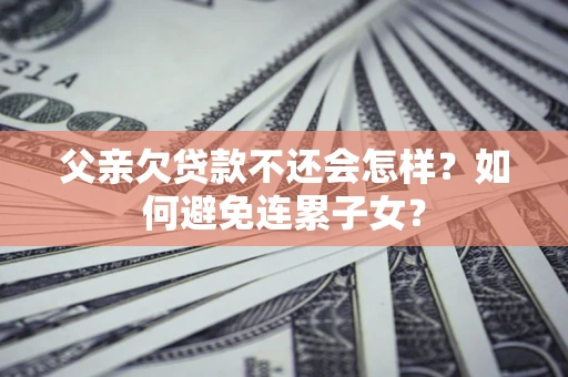 济南父亲欠贷款不还会怎样？如何避免连累子女？