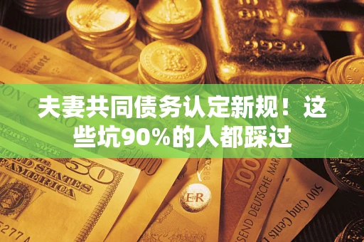 济南夫妻共同债务认定新规！这些坑90%的人都踩过