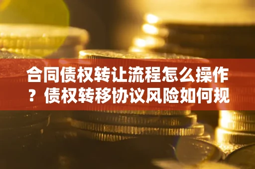 济南合同债权转让流程怎么操作？债权转移协议风险如何规避？
