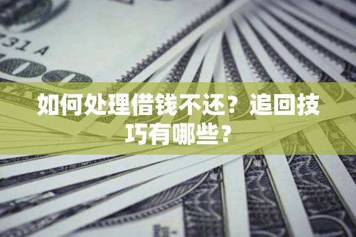 济南如何处理借钱不还？追回技巧有哪些？