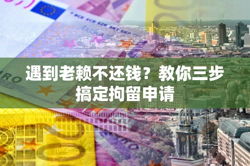 济南遇到老赖不还钱？教你三步搞定拘留申请