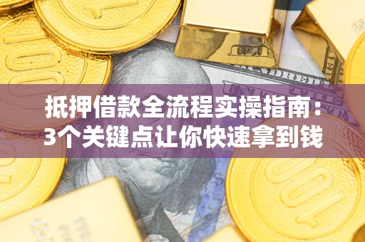 济南抵押借款全流程实操指南：3个关键点让你快速拿到钱