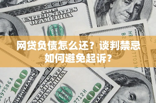 济南网贷负债怎么还？谈判禁忌如何避免起诉？