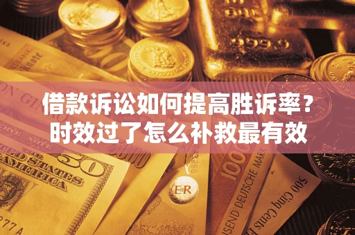 济南借款诉讼如何提高胜诉率？时效过了怎么补救最有效