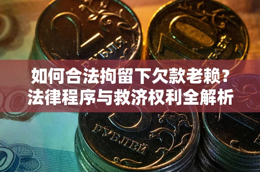 济南如何合法拘留下欠款老赖？法律程序与救济权利全解析