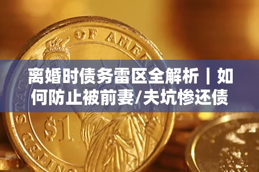 济南离婚时债务雷区全解析｜如何防止被前妻/夫坑惨还债？