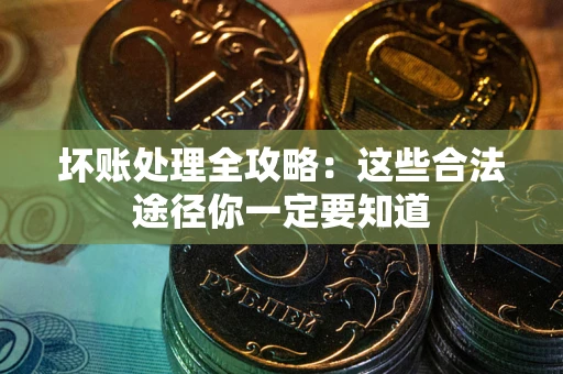 济南坏账处理全攻略：这些合法途径你一定要知道