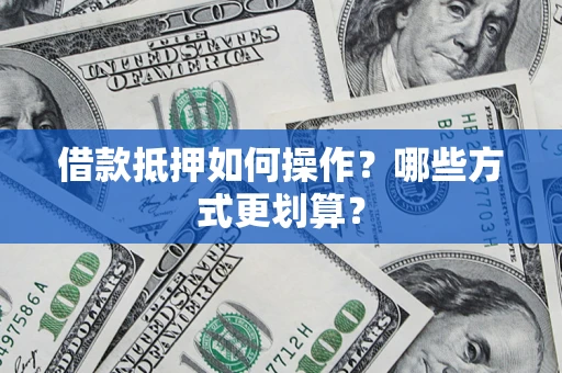 济南借款抵押如何操作？哪些方式更划算？