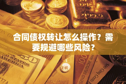 济南合同债权转让怎么操作？需要规避哪些风险？