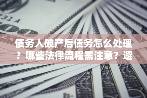 济南债务人破产后债务怎么处理？哪些法律流程需注意？避免踩坑指南