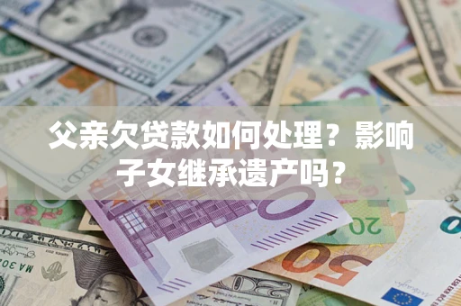 济南父亲欠贷款如何处理?影响子女继承遗产吗? 济南父亲欠贷款如何处理?影响子女继承遗产吗?