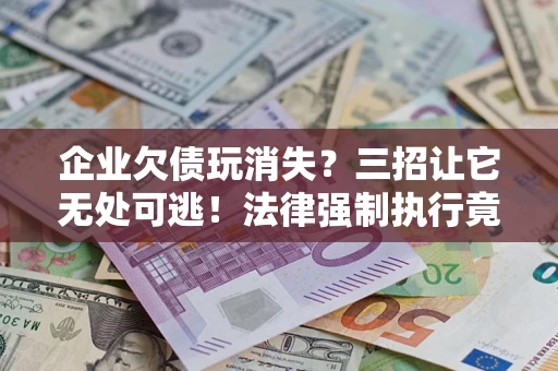 济南企业欠债玩消失？三招让它无处可逃！法律强制执行竟比讨债公司还狠？