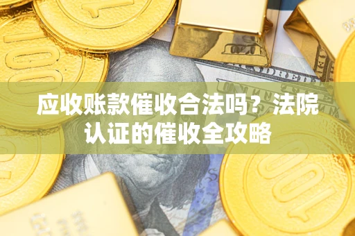 济南应收账款催收合法吗？法院认证的催收全攻略