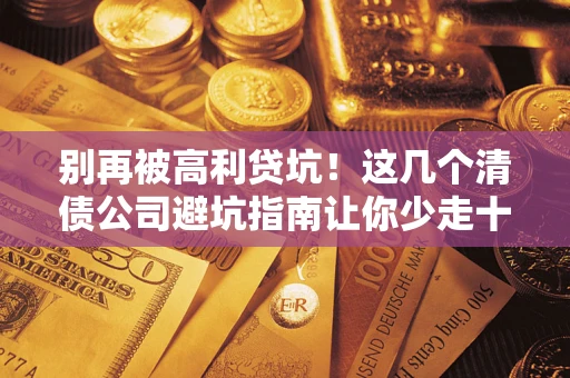 济南别再被高利贷坑！这几个清债公司避坑指南让你少走十年弯路