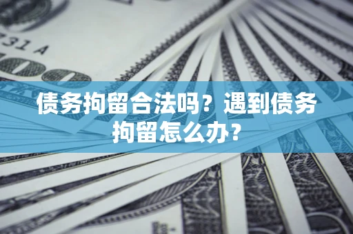 济南债务拘留合法吗？遇到债务拘留怎么办？