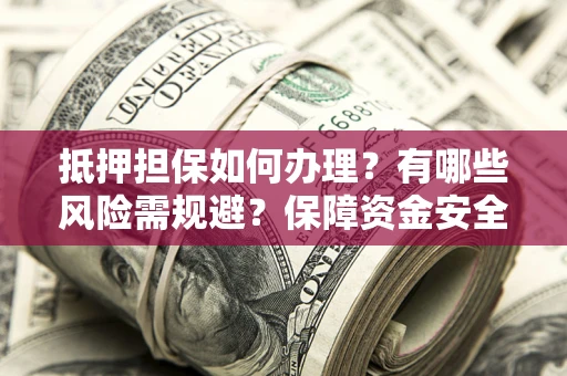 济南抵押担保如何办理？有哪些风险需规避？保障资金安全