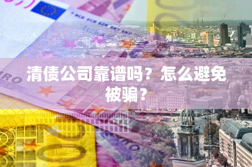 济南清债公司靠谱吗？怎么避免被骗？