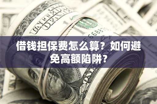 济南借钱担保费怎么算？如何避免高额陷阱？