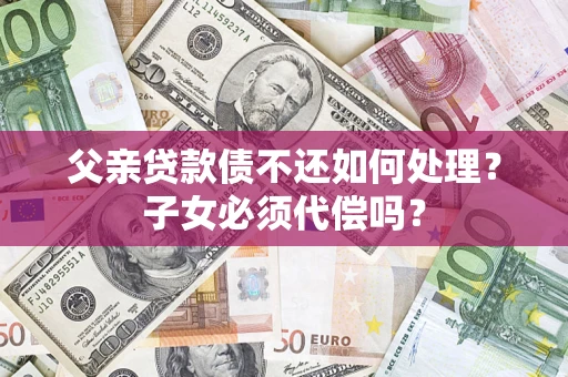 济南父亲贷款债不还如何处理？子女必须代偿吗？