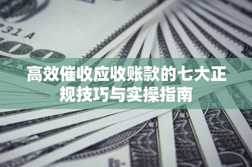济南高效催收应收账款的七大正规技巧与实操指南