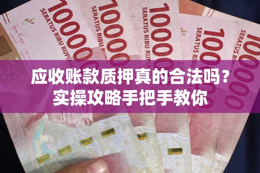 济南应收账款质押真的合法吗？实操攻略手把手教你