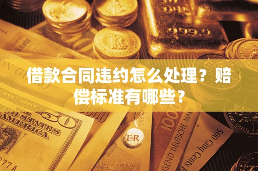 济南借款合同违约怎么处理？赔偿标准有哪些？