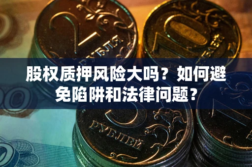 济南股权质押风险大吗？如何避免陷阱和法律问题？